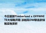 今日更新Timberland x OFFWHITE大绿靴开箱 添柏岚OW联名款绿靴实物赏析