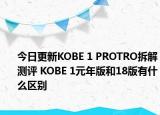今日更新KOBE 1 PROTRO拆解测评 KOBE 1元年版和18版有什么区别