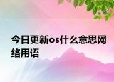 今日更新os什么意思网络用语