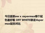 今日更新ow x vapormax哪个配色最好看 OFF WHITE联名Vapormax配色对比