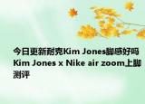 今日更新耐克Kim Jones脚感好吗 Kim Jones x Nike air zoom上脚测评