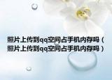 照片上传到qq空间占手机内存吗（照片上传到qq空间占手机内存吗）