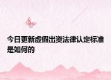 今日更新虚假出资法律认定标准是如何的