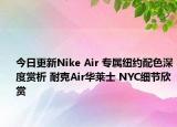 今日更新Nike Air 专属纽约配色深度赏析 耐克Air华莱士 NYC细节欣赏