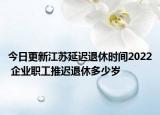 今日更新江苏延迟退休时间2022 企业职工推迟退休多少岁