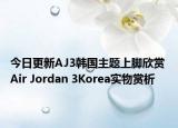 今日更新AJ3韩国主题上脚欣赏 Air Jordan 3Korea实物赏析