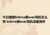 今日更新Intime碧soar耳机怎么样 Intime碧soar耳机深度测评