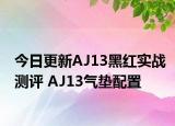 今日更新AJ13黑红实战测评 AJ13气垫配置
