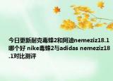 今日更新耐克毒蜂2和阿迪nemeziz18.1哪个好 nike毒蜂2与adidas nemeziz18.1对比测评