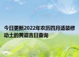 今日更新2022年农历四月适装修动土的黄道吉日查询