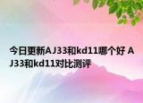 今日更新AJ33和kd11哪个好 AJ33和kd11对比测评