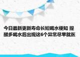 今日最新更新寿命长短喝水便知 提醒多喝水后出现这6个异常尽早就医