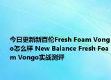 今日更新新百伦Fresh Foam Vongo怎么样 New Balance Fresh Foam Vongo实战测评