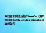 今日更新阿迪达斯ClimaCool清风跑鞋能实战吗 adidas ClimaCool脚感如何
