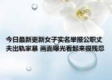 今日最新更新女子实名举报公职丈夫出轨家暴 画面曝光看起来很残忍