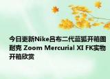 今日更新Nike吕布二代蓝狐开箱图 耐克 Zoom Mercurial XI FK实物开箱欣赏