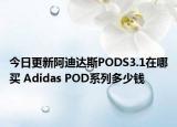 今日更新阿迪达斯PODS3.1在哪买 Adidas POD系列多少钱