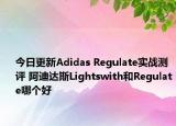 今日更新Adidas Regulate实战测评 阿迪达斯Lightswith和Regulate哪个好