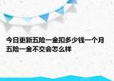 今日更新五险一金扣多少钱一个月 五险一金不交会怎么样
