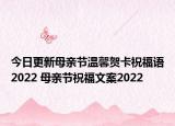今日更新母亲节温馨贺卡祝福语2022 母亲节祝福文案2022
