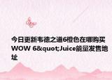 今日更新韦德之道6橙色在哪购买 WOW 6"Juice能量发售地址