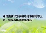 今日更新华为手机电池不耐用怎么办一些保养电池的小技巧