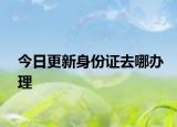 今日更新身份证去哪办理