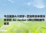 今日更新AJ1禁穿+芝加哥合体版深度赏析 Air Jordan 1黑红阴阳细节鉴赏
