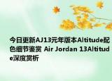今日更新AJ13元年版本Altitude配色细节鉴赏 Air Jordan 13Altitude深度赏析