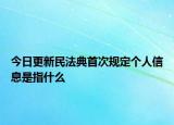 今日更新民法典首次规定个人信息是指什么