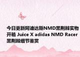 今日更新阿迪达斯NMD黑荆棘实物开箱 Juice X adidas NMD Racer黑荆棘细节鉴赏