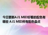 今日更新AJ1 MID好看的配色有哪些 AJ1 MID所有配色盘点