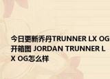 今日更新乔丹TRUNNER LX OG开箱图 JORDAN TRUNNER LX OG怎么样
