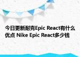 今日更新耐克Epic React有什么优点 Nike Epic React多少钱