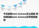 今日更新new balance怎么搭配 时尚潮流的new balance日常搭配推荐