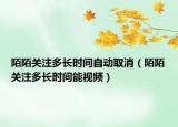 陌陌关注多长时间自动取消（陌陌关注多长时间能视频）