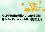 今日更新耐克科比AD MID实战测评 Nike Kobe a.d Mid打球怎么样