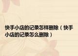 快手小店的记录怎样删除（快手小店的记录怎么删除）