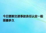 今日更新交通事故责任认定一般需要多久