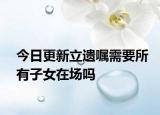 今日更新立遗嘱需要所有子女在场吗