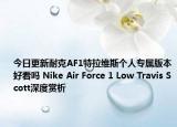 今日更新耐克AF1特拉维斯个人专属版本好看吗 Nike Air Force 1 Low Travis Scott深度赏析