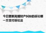 今日更新离婚财产纠纷的诉讼哪一方支付诉讼法