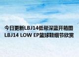 今日更新LBJ14低帮深蓝开箱图 LBJ14 LOW EP篮球鞋细节欣赏