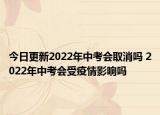 今日更新2022年中考会取消吗 2022年中考会受疫情影响吗