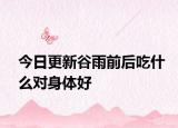 今日更新谷雨前后吃什么对身体好