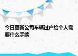 今日更新公司车辆过户给个人需要什么手续