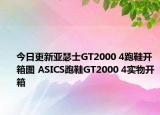 今日更新亚瑟士GT2000 4跑鞋开箱图 ASICS跑鞋GT2000 4实物开箱