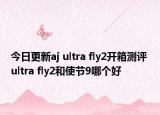 今日更新aj ultra fly2开箱测评 ultra fly2和使节9哪个好