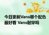 今日更新Vans哪个配色最好看 Vans耐穿吗
