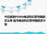 今日更新PUMA电音科幻系列鞋款怎么样 彪马电音科幻系列鞋款多少钱